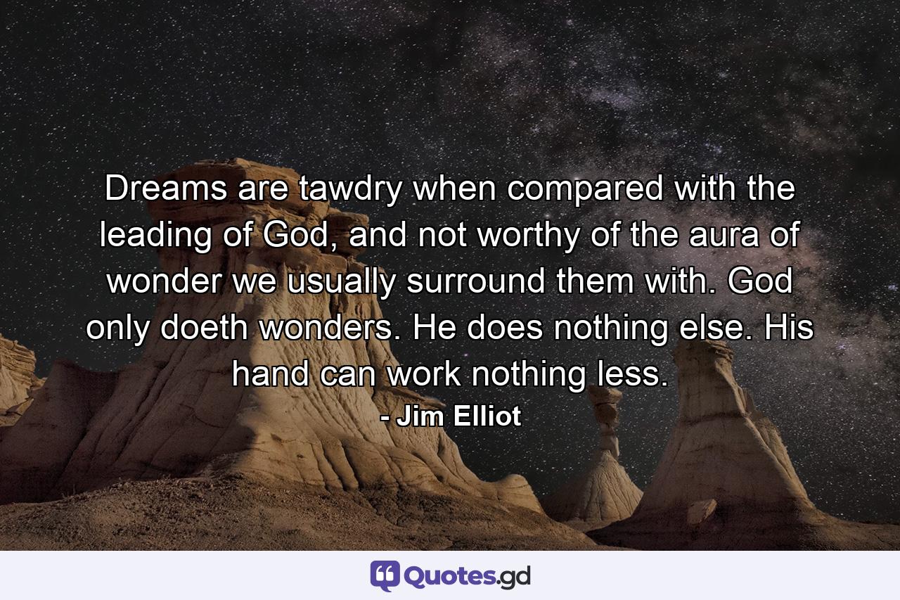 Dreams are tawdry when compared with the leading of God, and not worthy of the aura of wonder we usually surround them with. God only doeth wonders. He does nothing else. His hand can work nothing less. - Quote by Jim Elliot