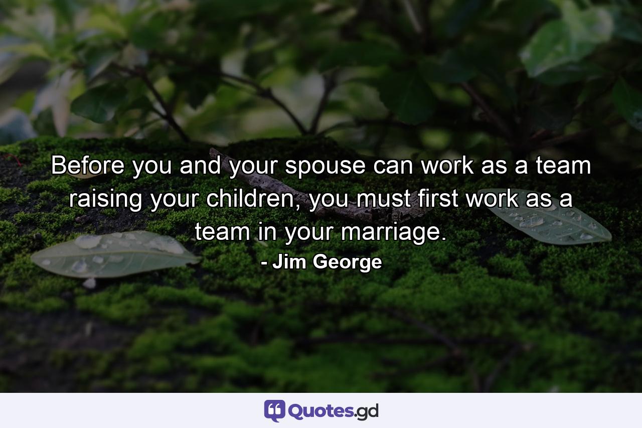 Before you and your spouse can work as a team raising your children, you must first work as a team in your marriage. - Quote by Jim George