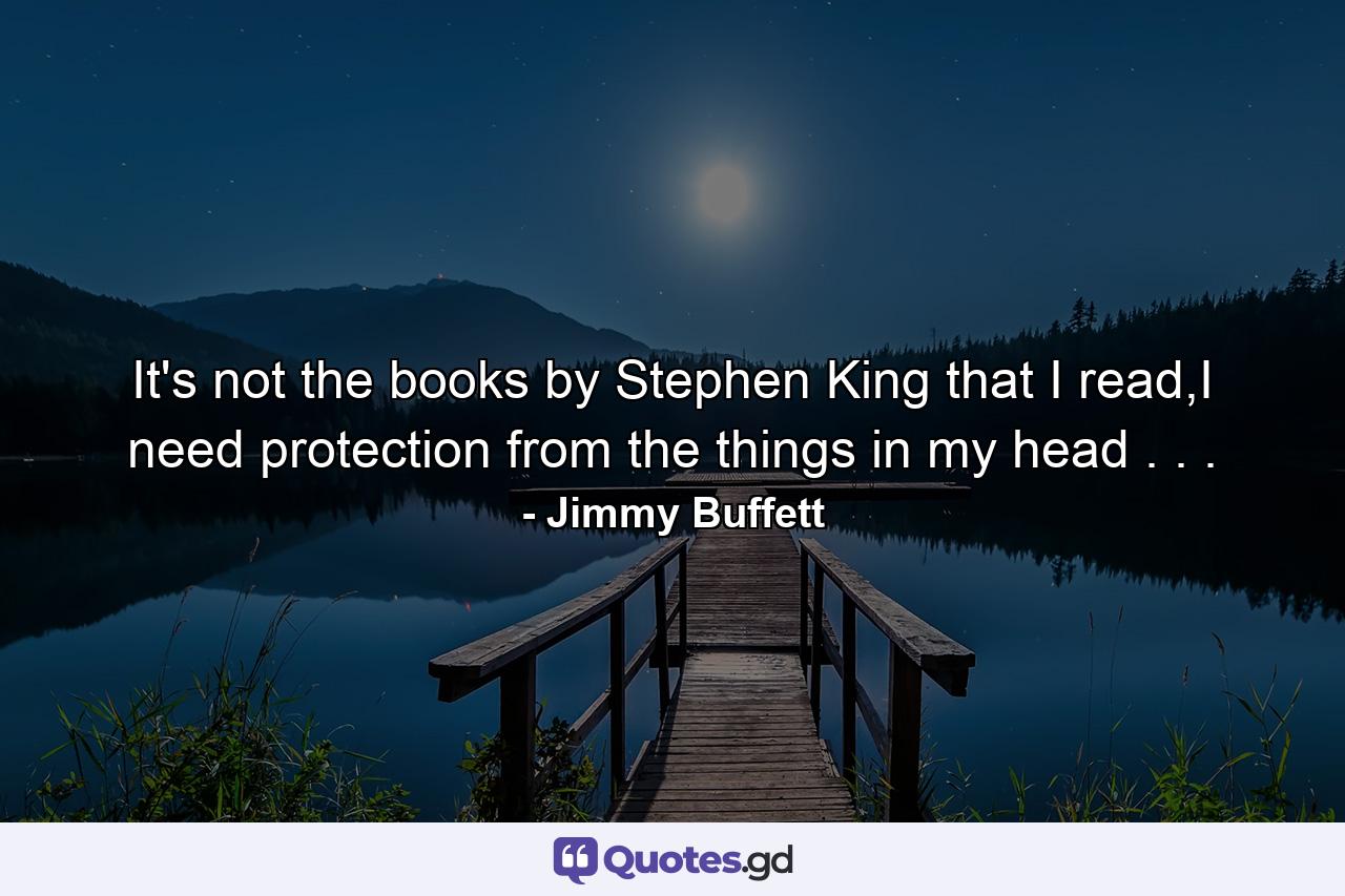 It's not the books by Stephen King that I read,I need protection from the things in my head . . . - Quote by Jimmy Buffett