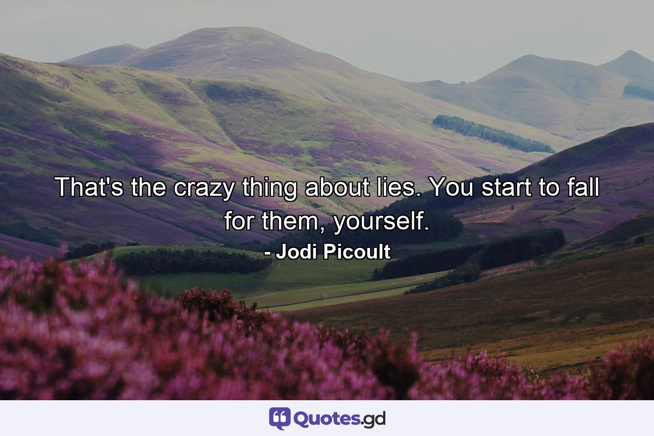 That's the crazy thing about lies. You start to fall for them, yourself. - Quote by Jodi Picoult