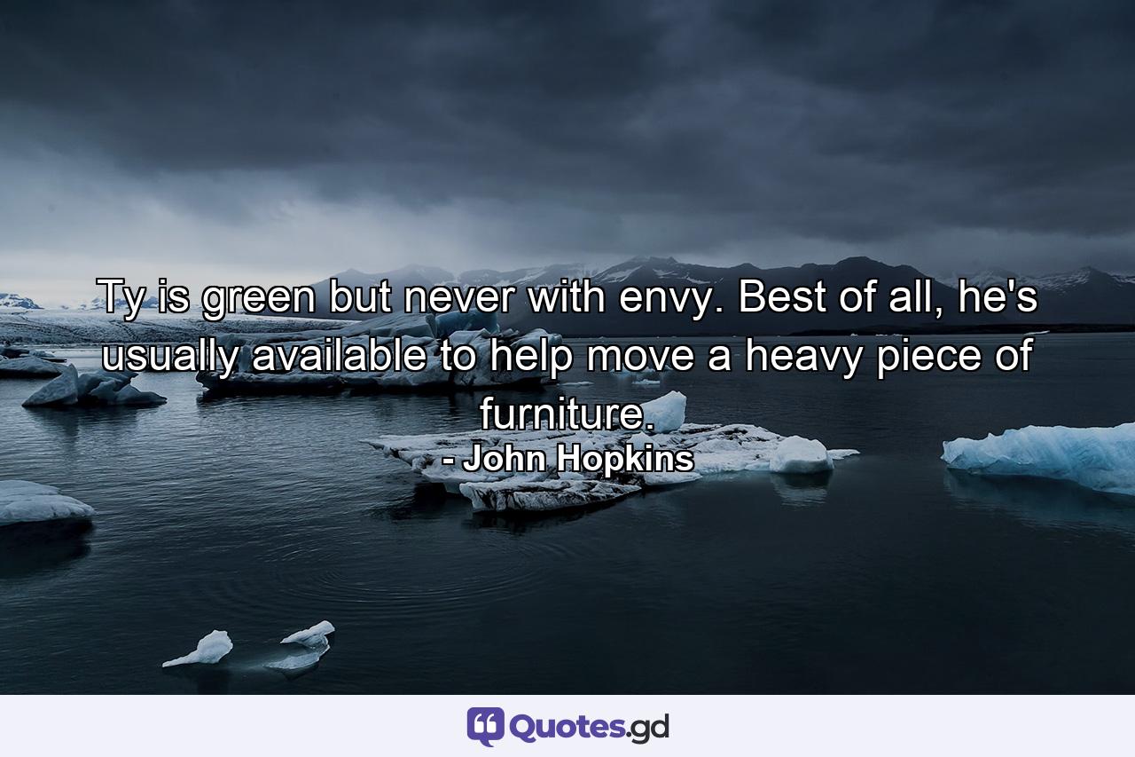 Ty is green but never with envy. Best of all, he's usually available to help move a heavy piece of furniture. - Quote by John Hopkins