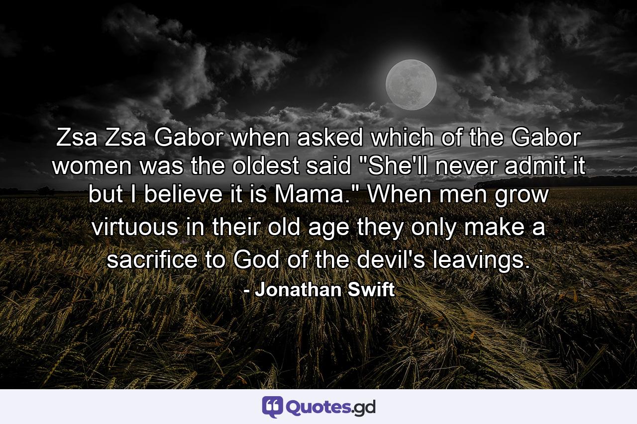 Zsa Zsa Gabor  when asked which of the Gabor women was the oldest  said 