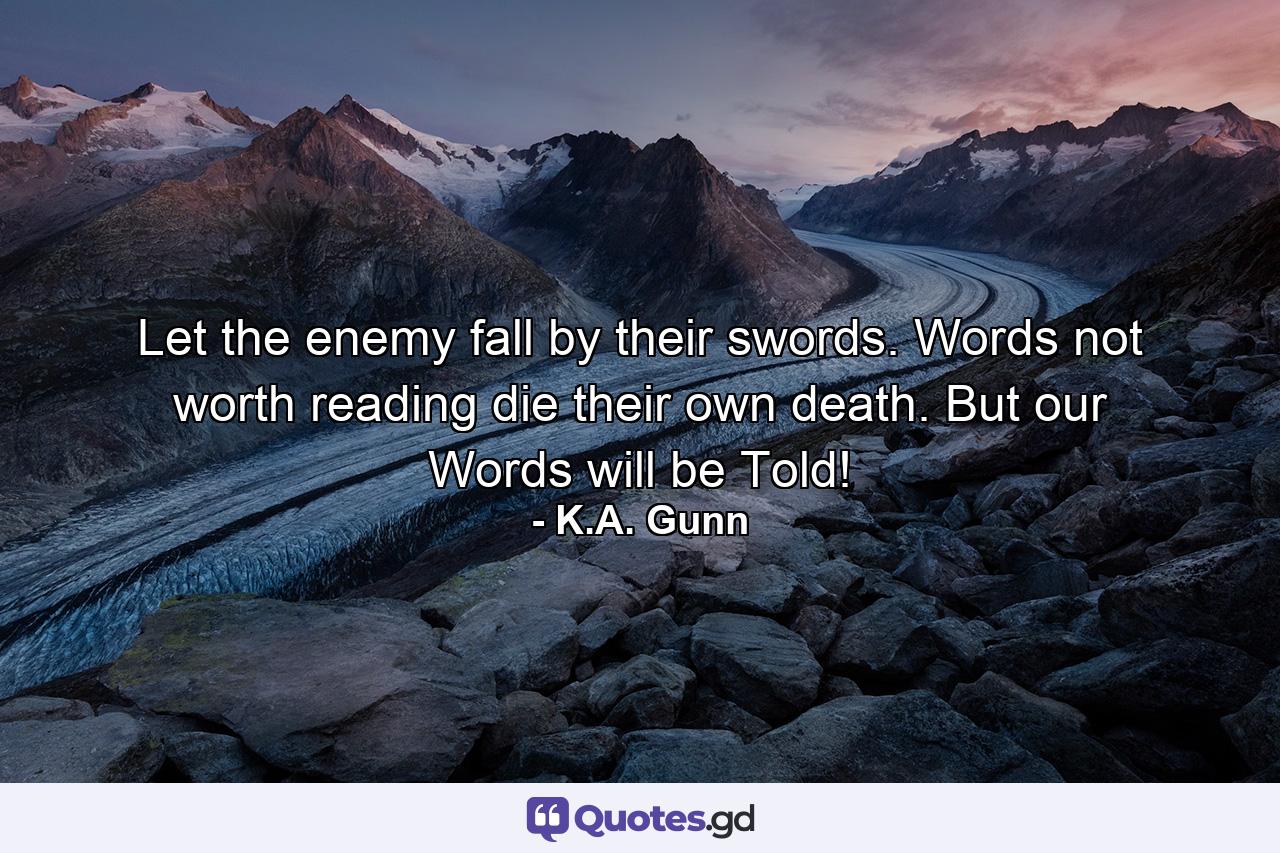 Let the enemy fall by their swords. Words not worth reading die their own death. But our Words will be Told! - Quote by K.A. Gunn