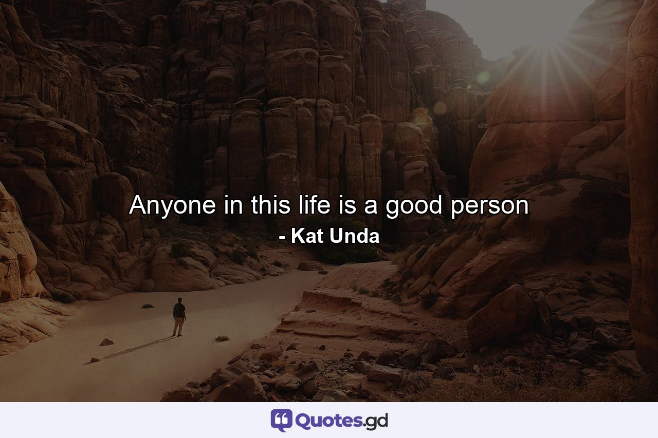 Anyone in this life is a good person - Quote by Kat Unda