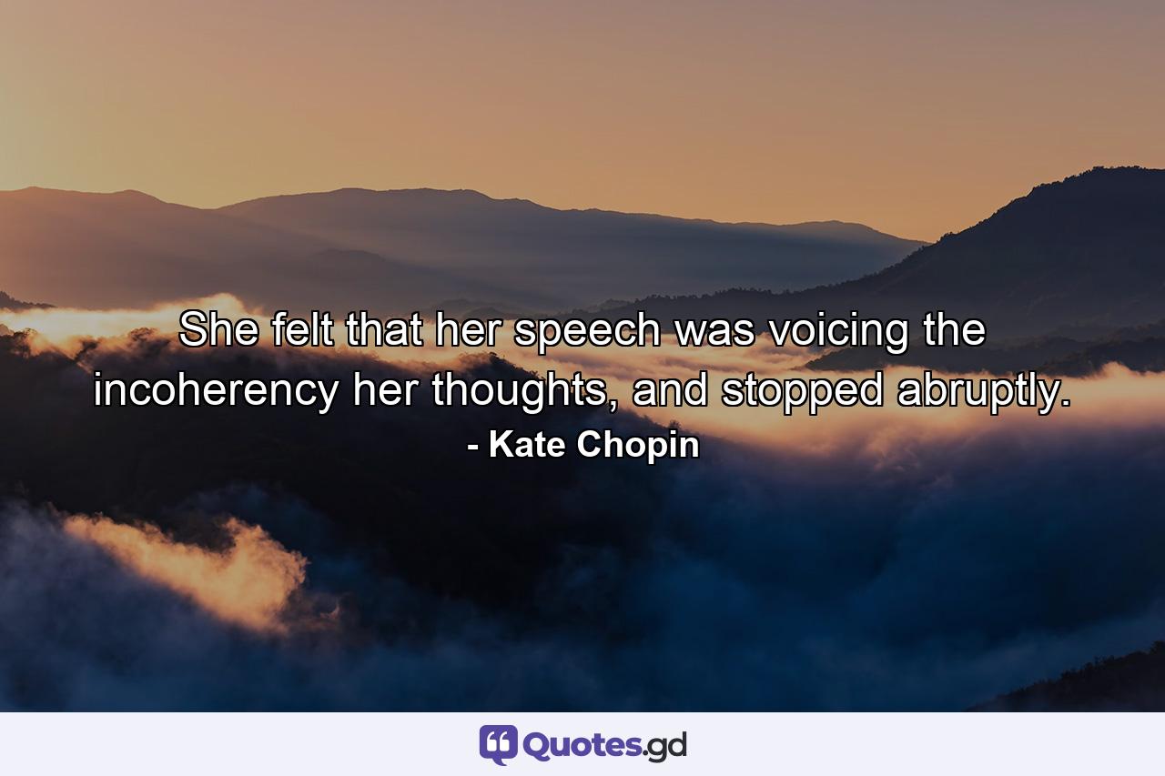 She felt that her speech was voicing the incoherency her thoughts, and stopped abruptly. - Quote by Kate Chopin