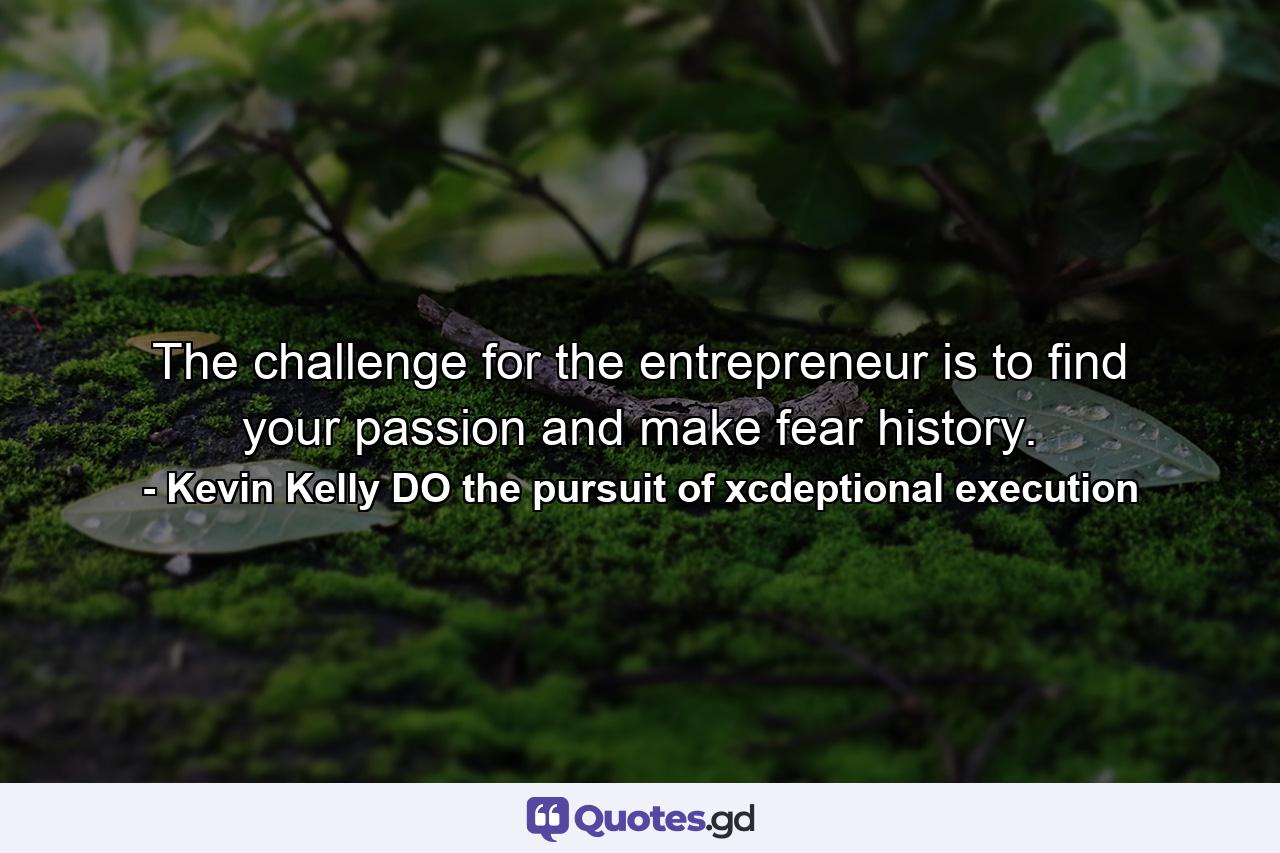 The challenge for the entrepreneur is to find your passion and make fear history. - Quote by Kevin Kelly DO the pursuit of xcdeptional execution