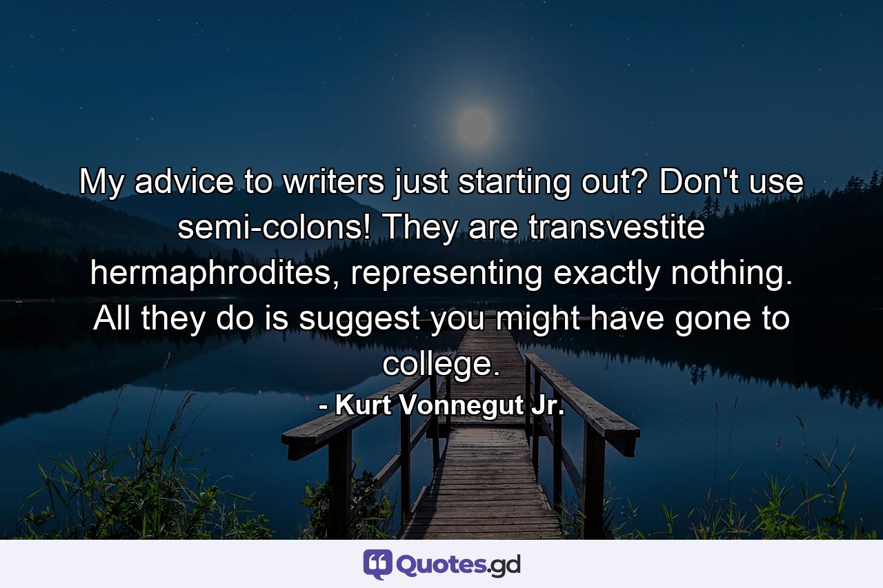 My advice to writers just starting out? Don't use semi-colons! They are transvestite hermaphrodites, representing exactly nothing. All they do is suggest you might have gone to college. - Quote by Kurt Vonnegut Jr.