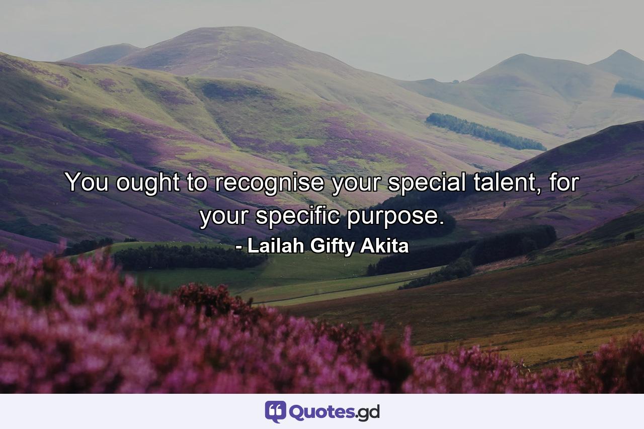 You ought to recognise your special talent, for your specific purpose. - Quote by Lailah Gifty Akita