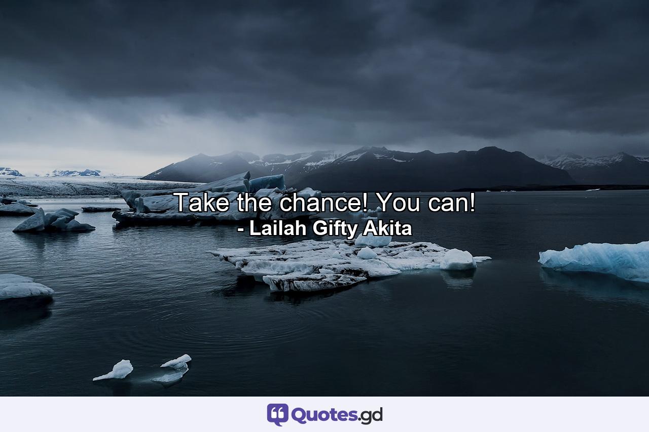 Take the chance! You can! - Quote by Lailah Gifty Akita