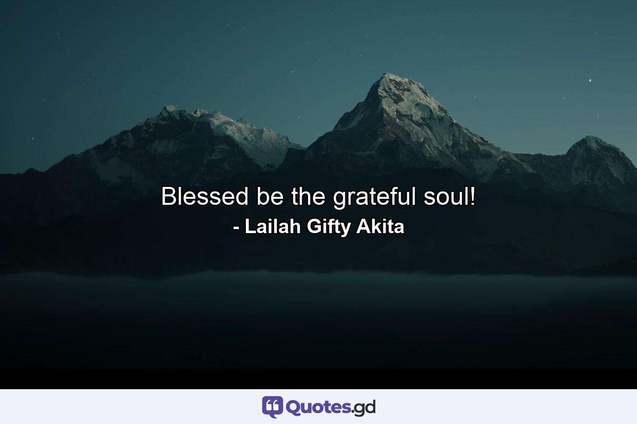 Blessed be the grateful soul! - Quote by Lailah Gifty Akita