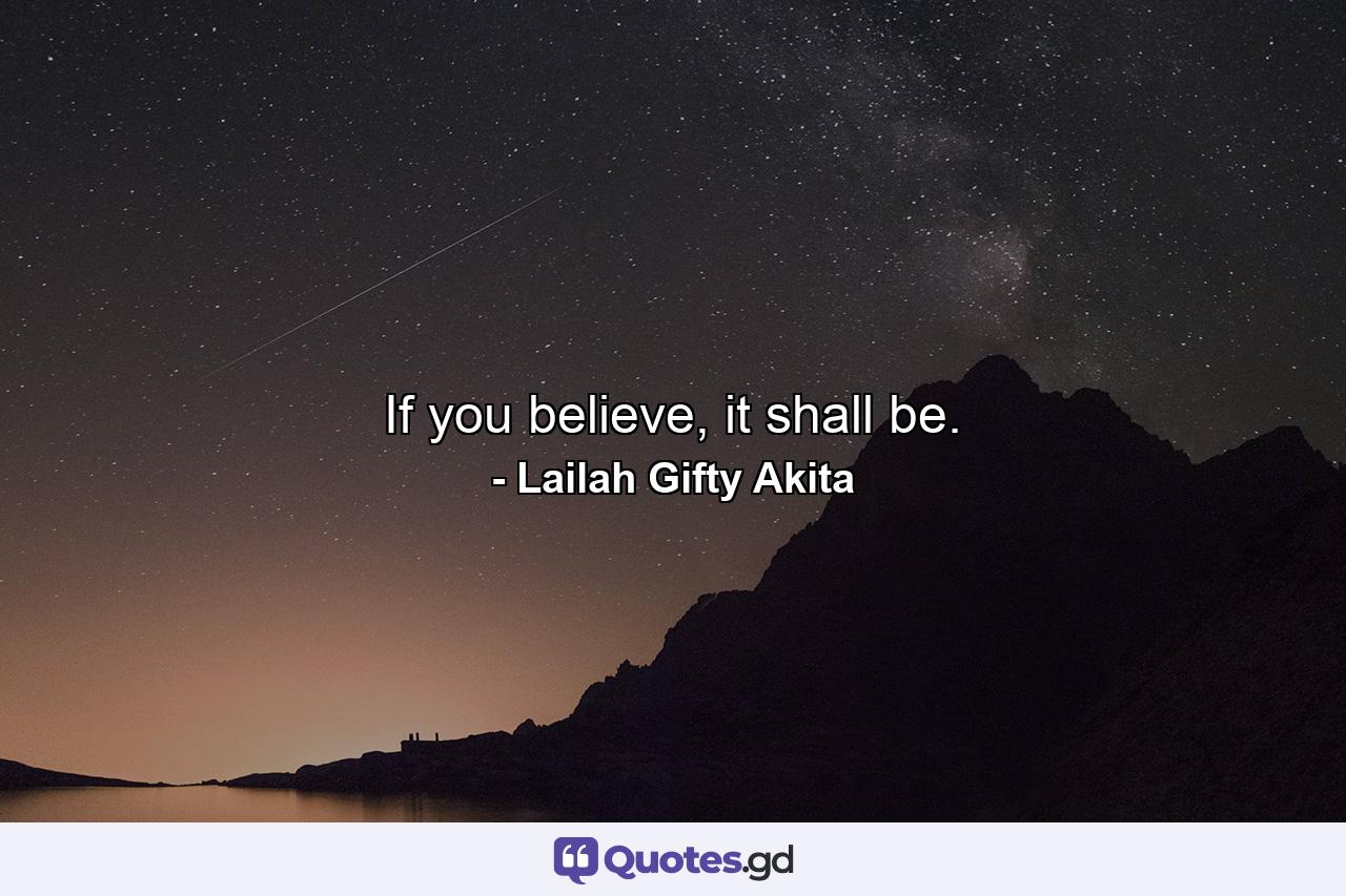 If you believe, it shall be. - Quote by Lailah Gifty Akita