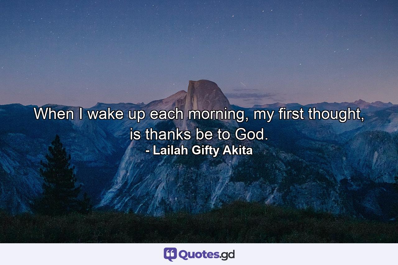 When I wake up each morning, my first thought, is thanks be to God. - Quote by Lailah Gifty Akita