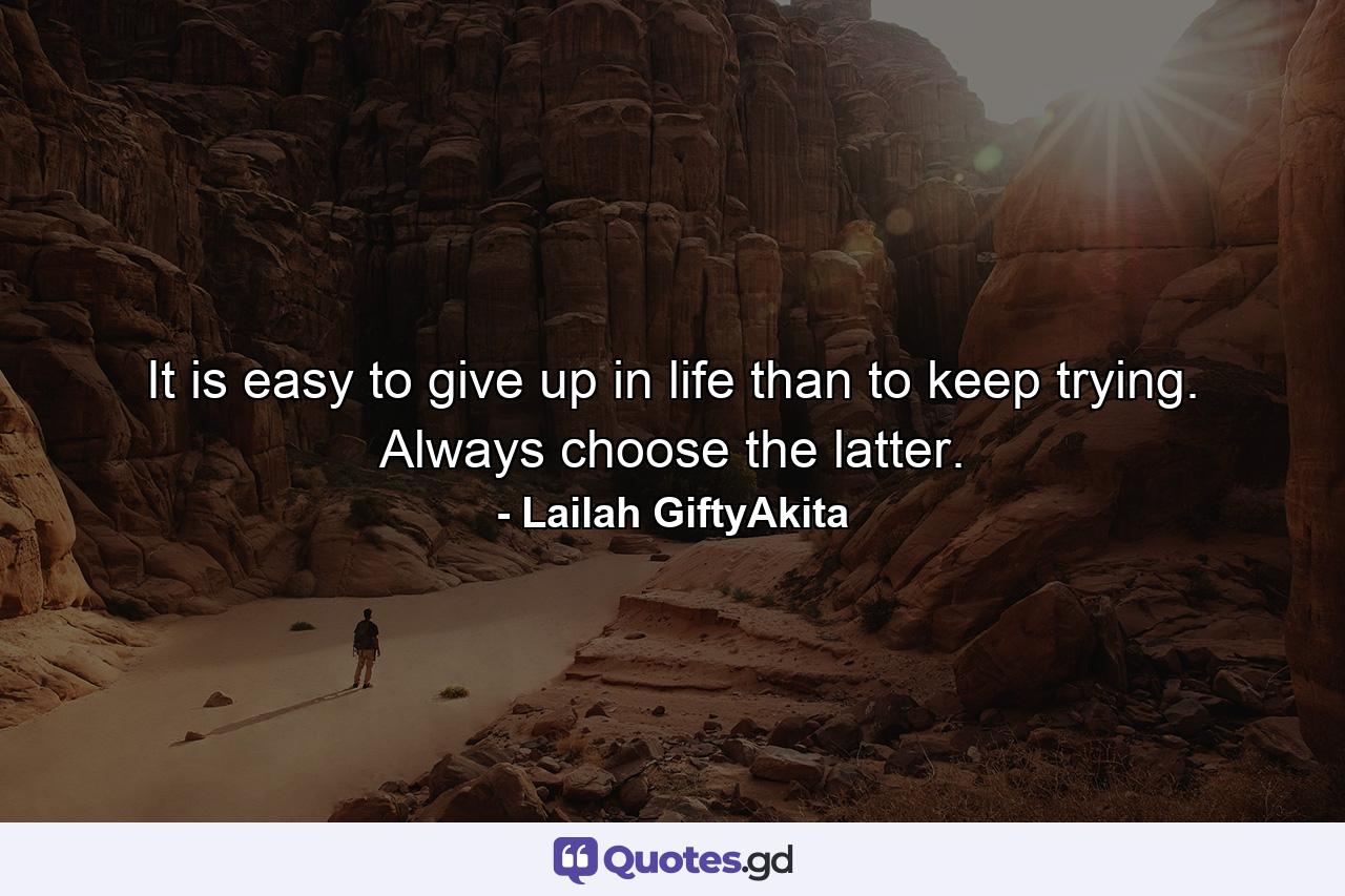 It is easy to give up in life than to keep trying. Always choose the latter. - Quote by Lailah GiftyAkita