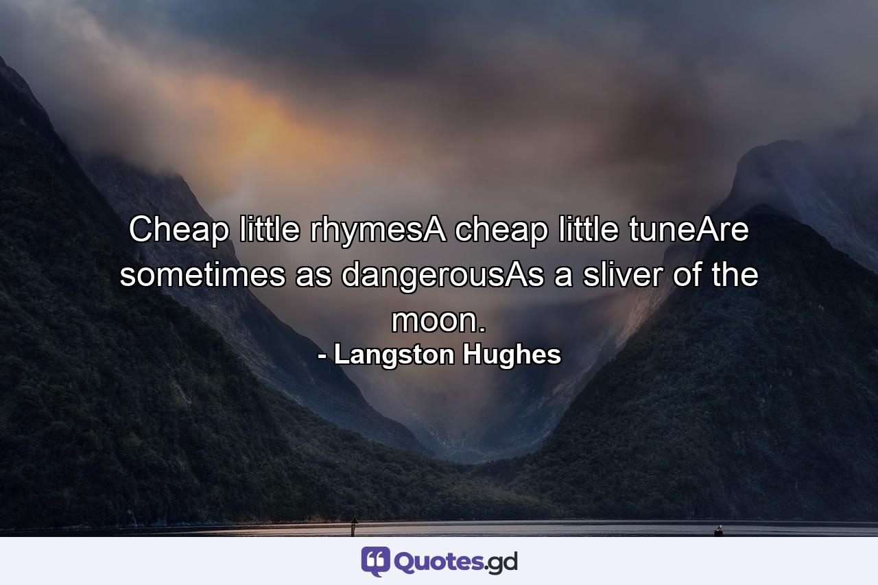 Cheap little rhymesA cheap little tuneAre sometimes as dangerousAs a sliver of the moon. - Quote by Langston Hughes