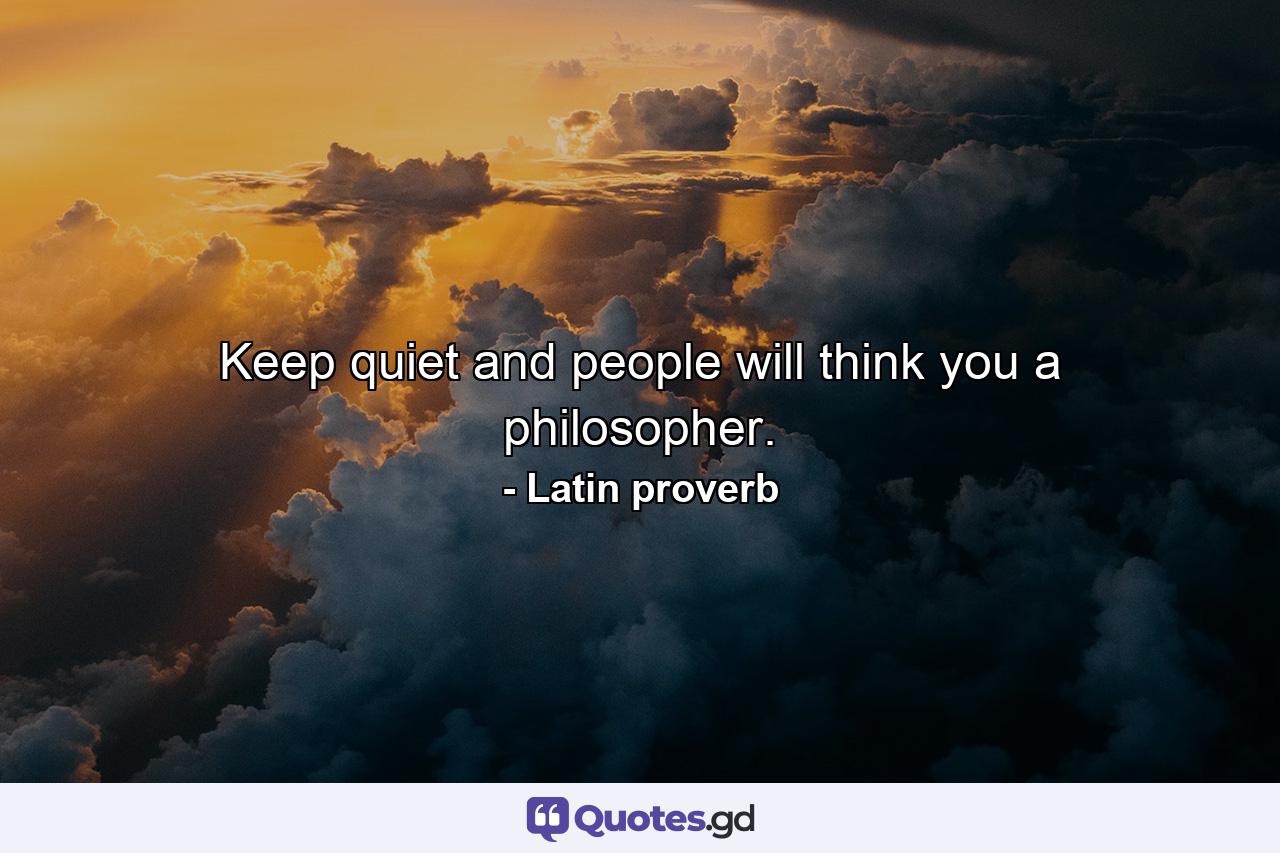 Keep quiet and people will think you a philosopher. - Quote by Latin proverb