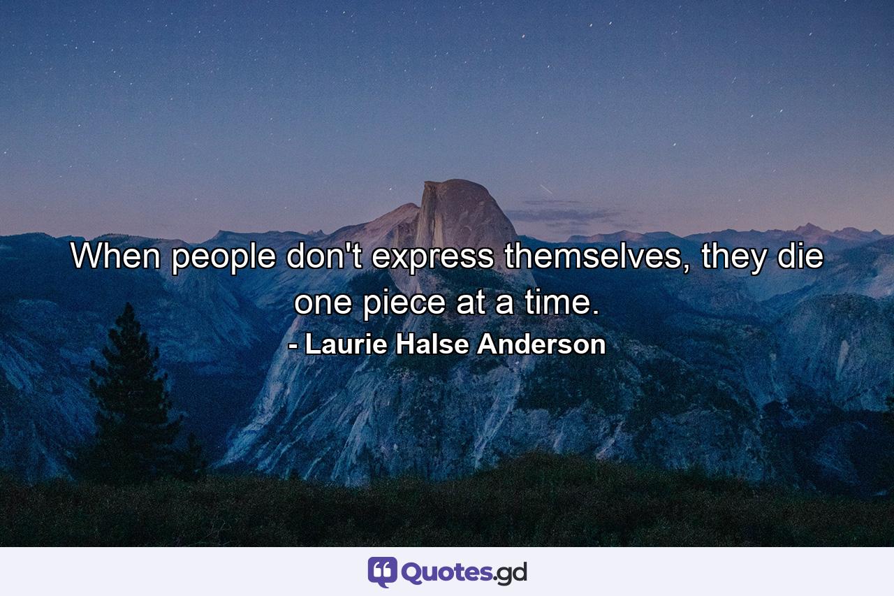 When people don't express themselves, they die one piece at a time. - Quote by Laurie Halse Anderson