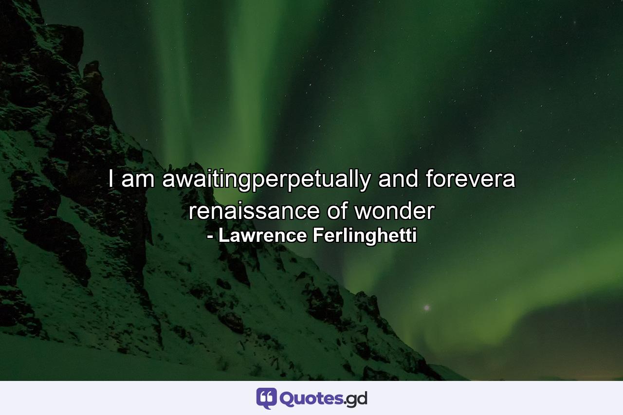 I am awaitingperpetually and forevera renaissance of wonder - Quote by Lawrence Ferlinghetti