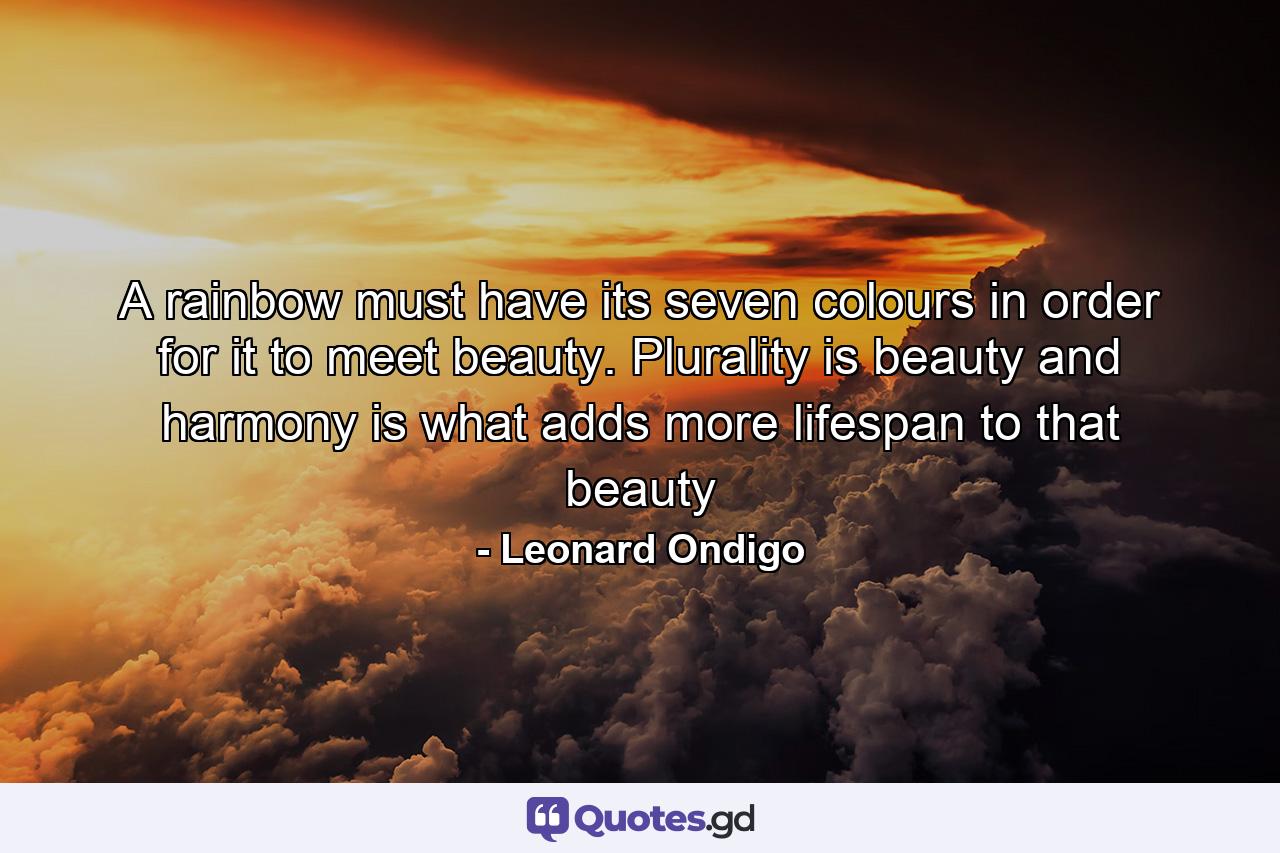 A rainbow must have its seven colours in order for it to meet beauty. Plurality is beauty and harmony is what adds more lifespan to that beauty - Quote by Leonard Ondigo