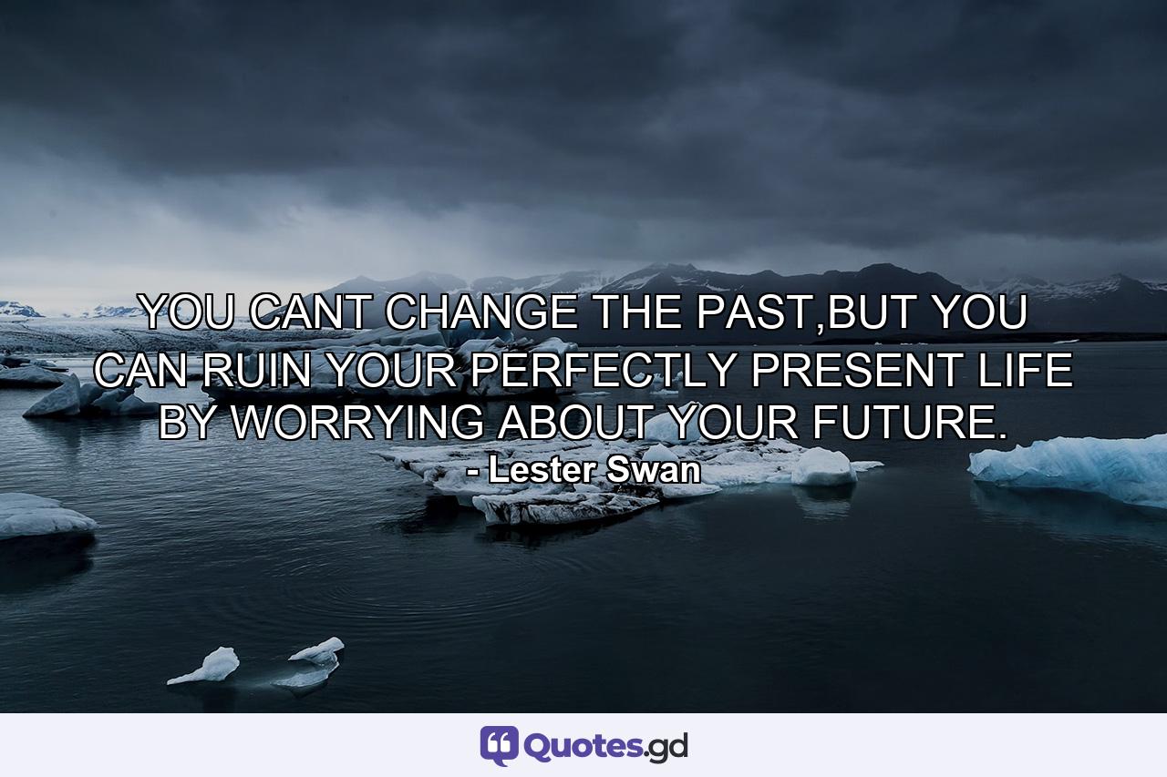 YOU CANT CHANGE THE PAST,BUT YOU CAN RUIN YOUR PERFECTLY PRESENT LIFE BY WORRYING ABOUT YOUR FUTURE. - Quote by Lester Swan