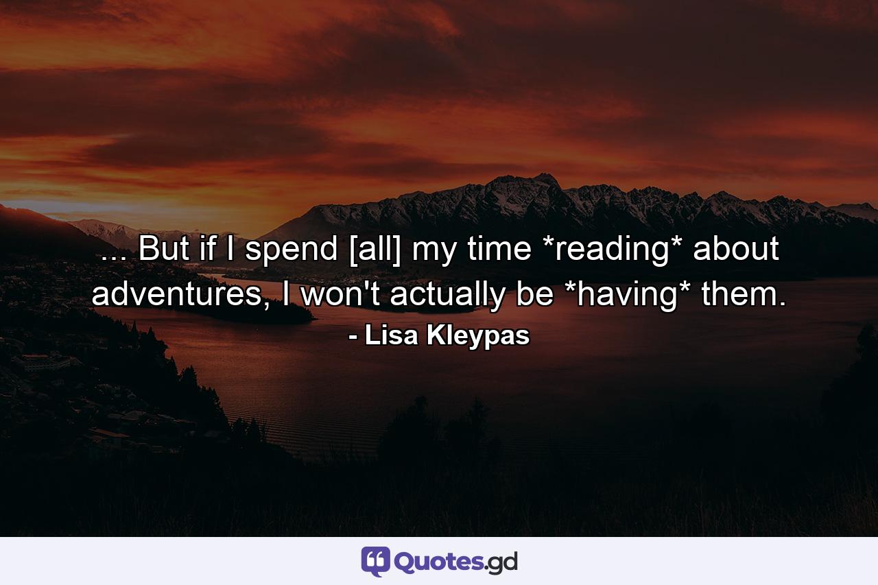 ... But if I spend [all] my time *reading* about adventures, I won't actually be *having* them. - Quote by Lisa Kleypas