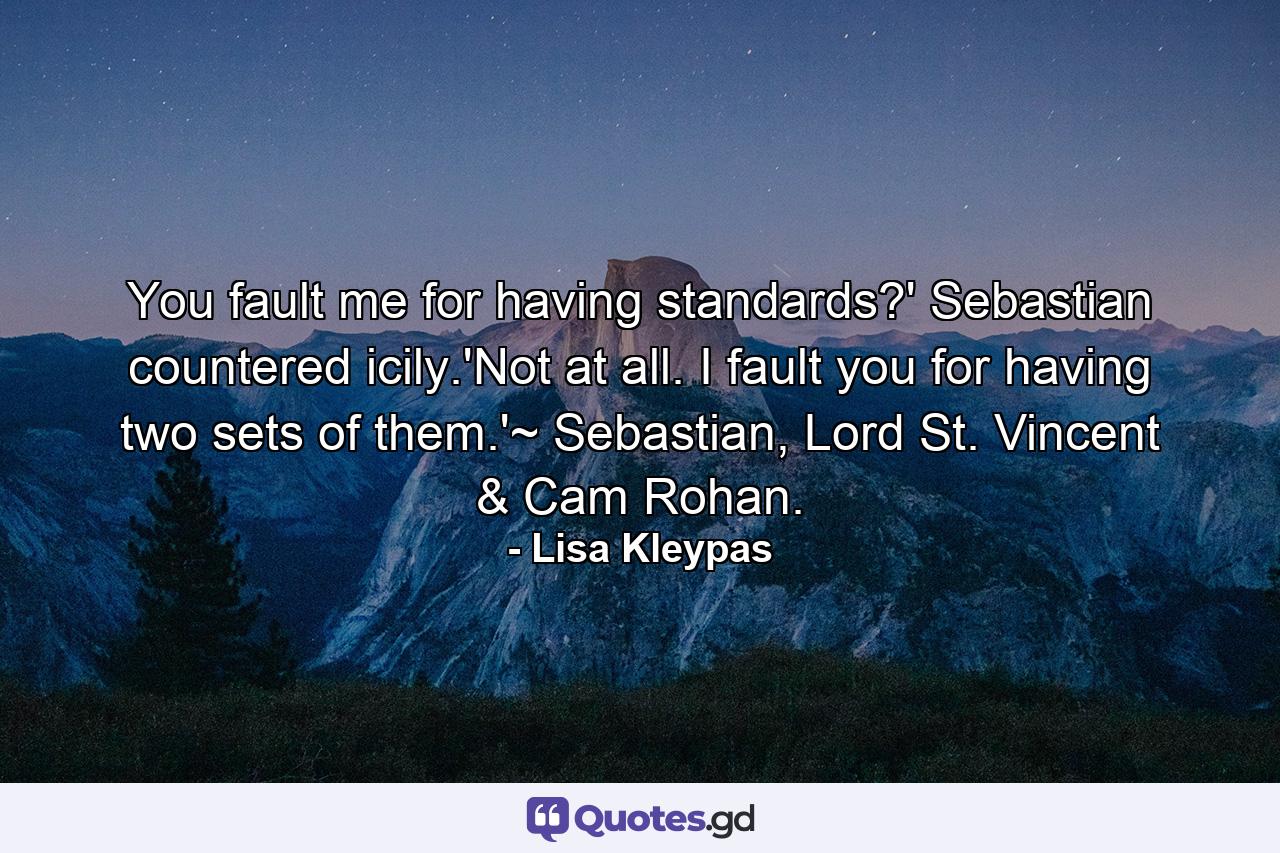 You fault me for having standards?' Sebastian countered icily.'Not at all. I fault you for having two sets of them.'~ Sebastian, Lord St. Vincent & Cam Rohan. - Quote by Lisa Kleypas