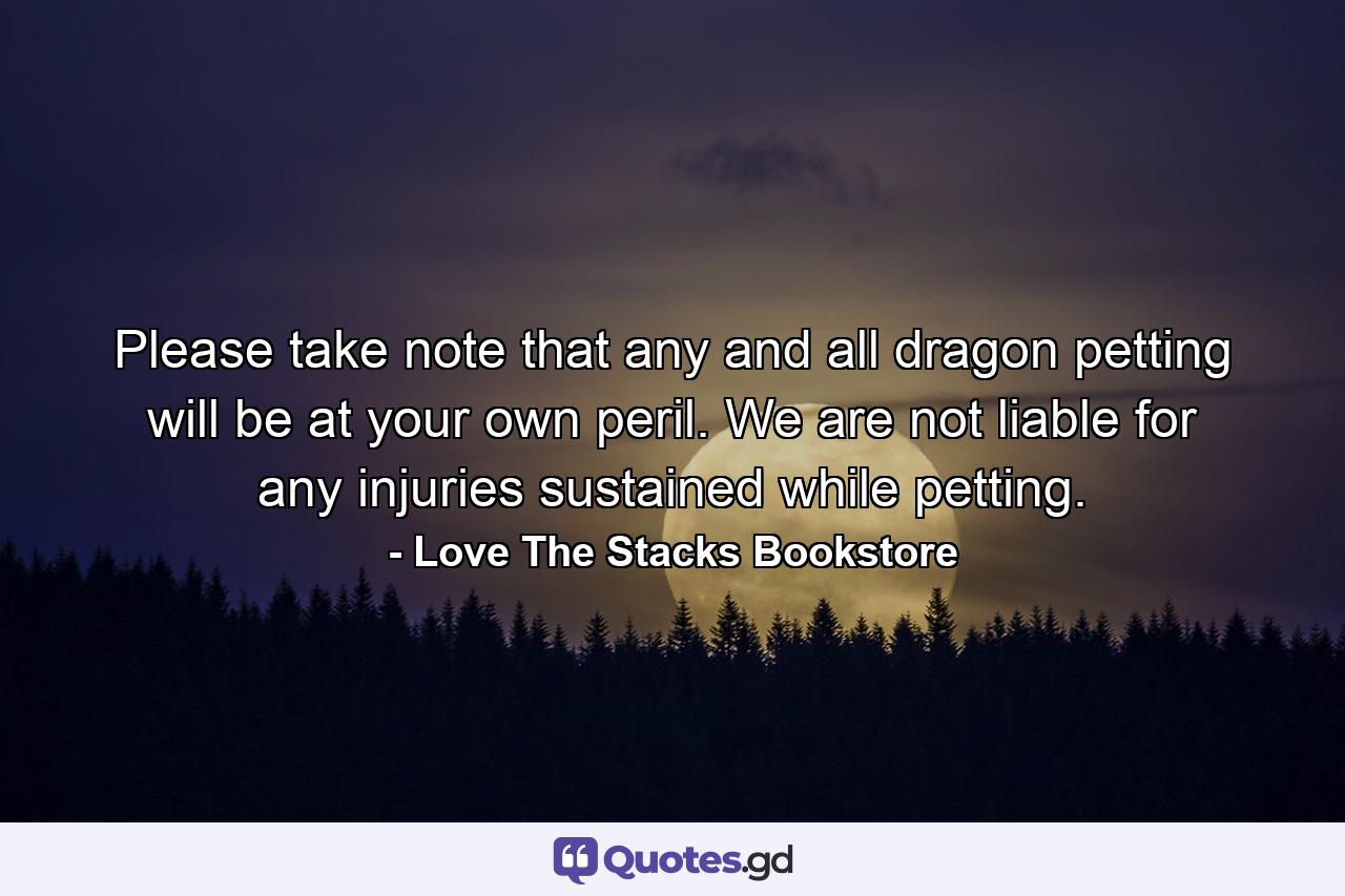 Please take note that any and all dragon petting will be at your own peril. We are not liable for any injuries sustained while petting. - Quote by Love The Stacks Bookstore