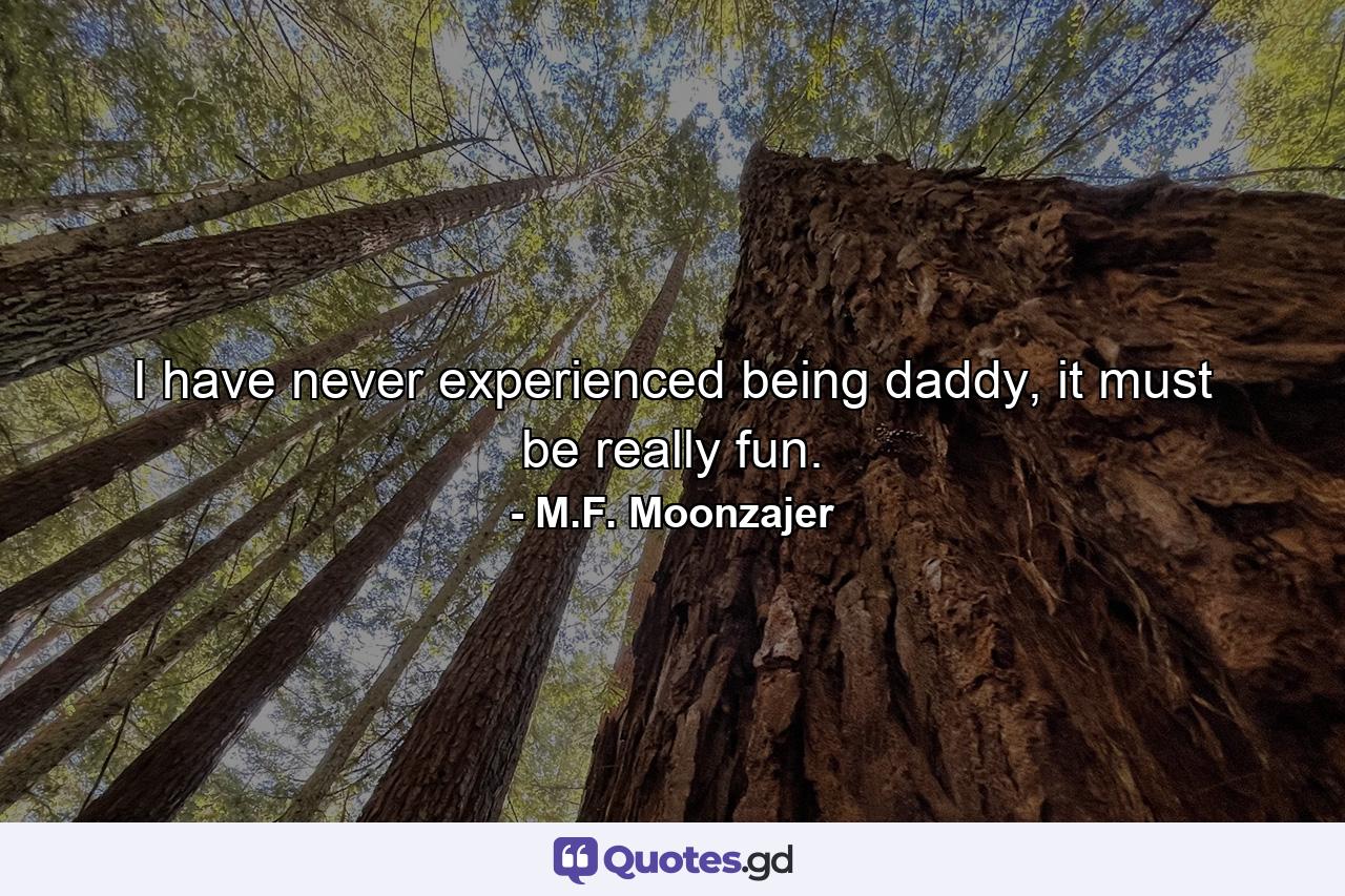 I have never experienced being daddy, it must be really fun. - Quote by M.F. Moonzajer