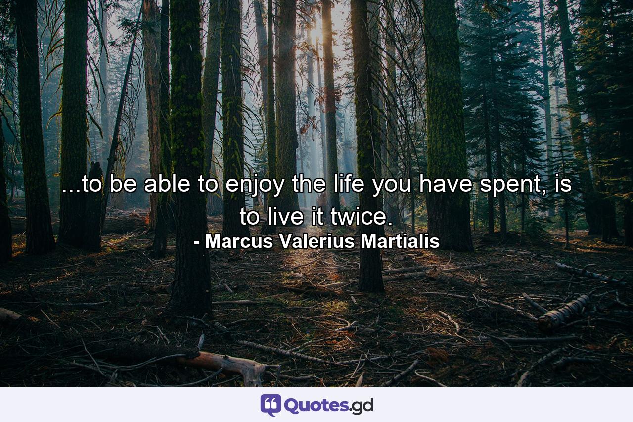 ...to be able to enjoy the life you have spent, is to live it twice. - Quote by Marcus Valerius Martialis