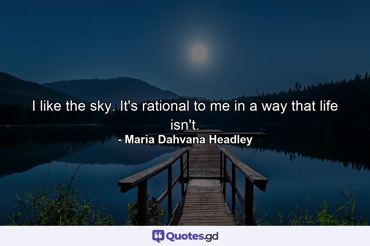 I like the sky. It's rational to me in a way that life isn't. - Quote by Maria Dahvana Headley