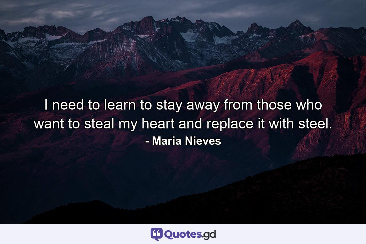 I need to learn to stay away from those who want to steal my heart and replace it with steel. - Quote by Maria Nieves