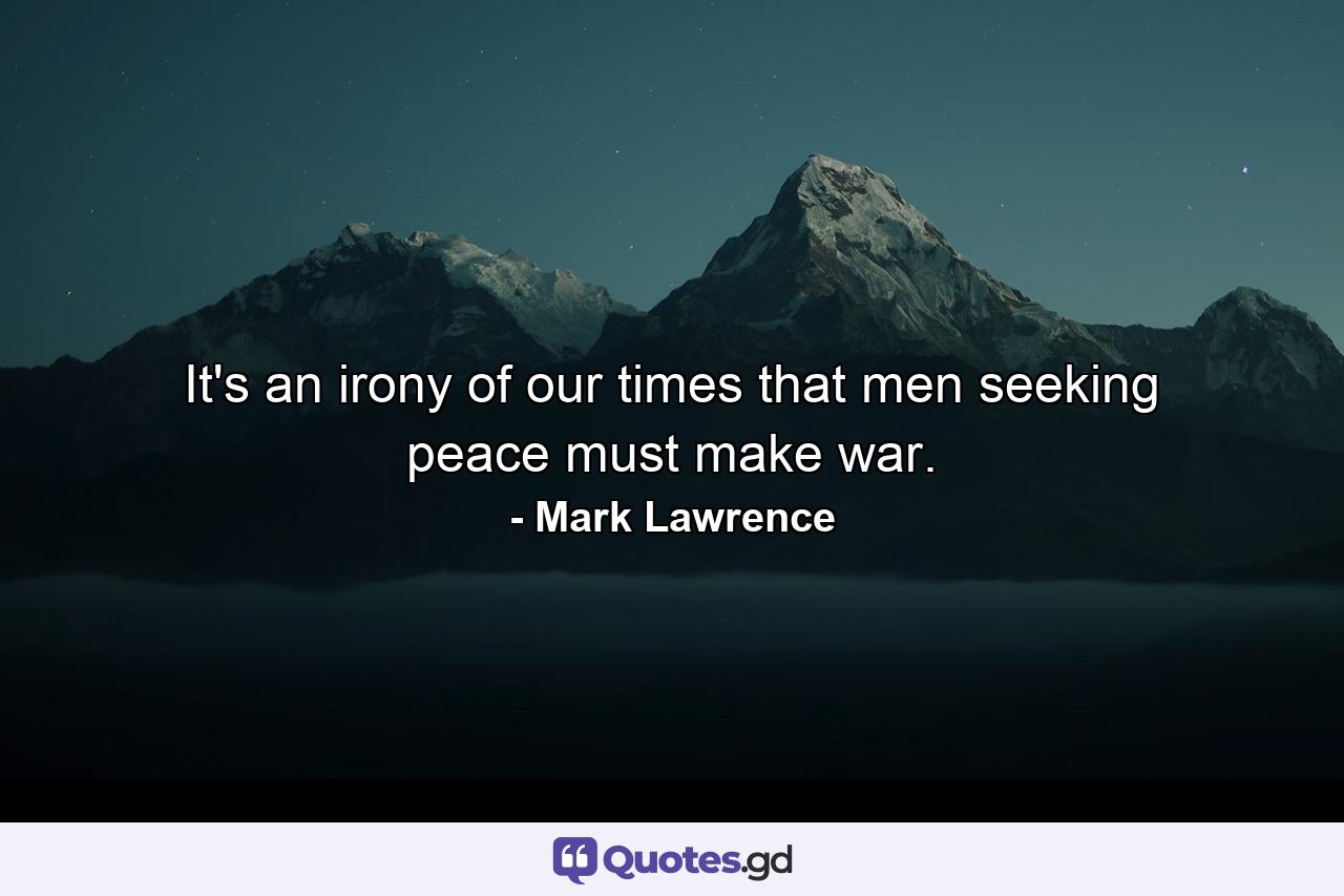 It's an irony of our times that men seeking peace must make war. - Quote by Mark Lawrence