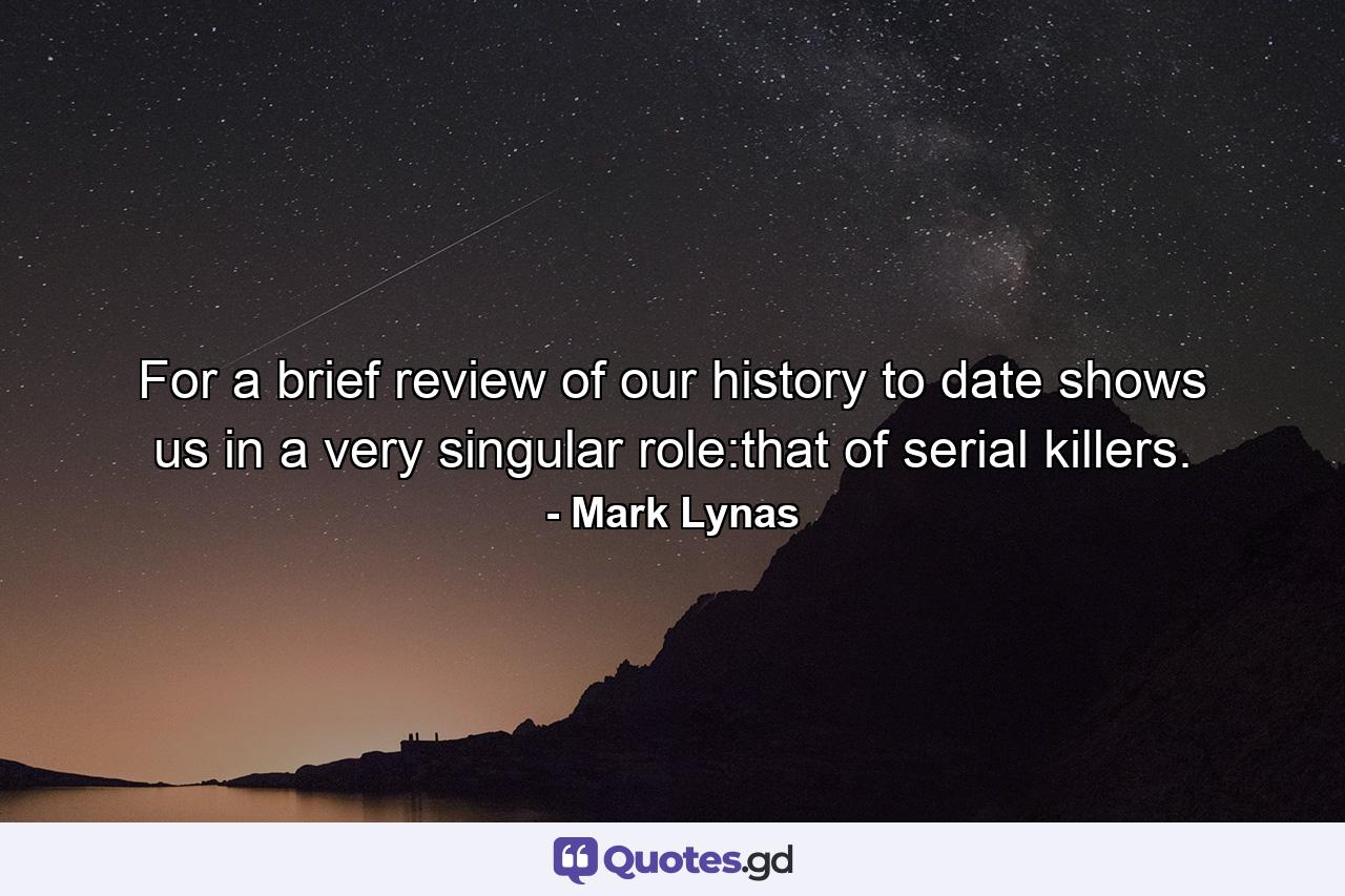 For a brief review of our history to date shows us in a very singular role:that of serial killers. - Quote by Mark Lynas