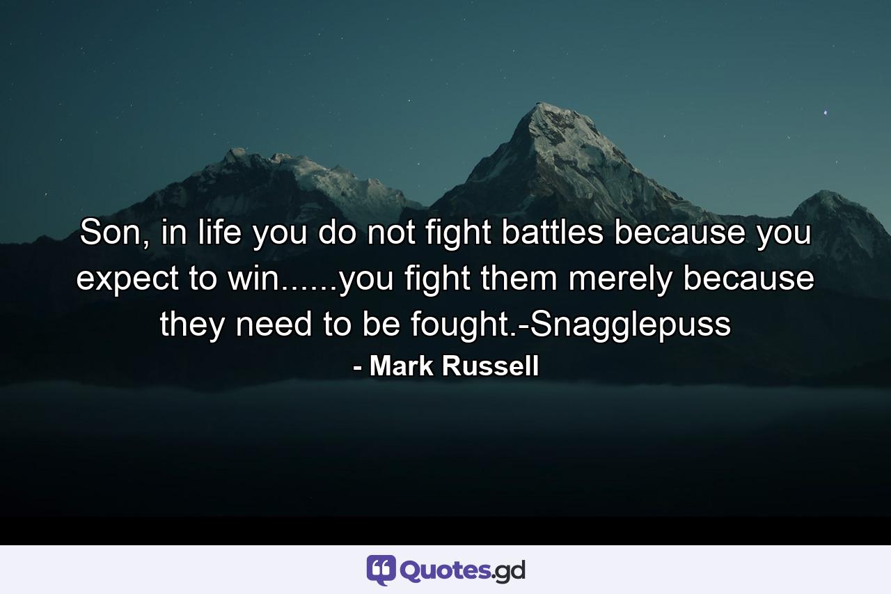 Son, in life you do not fight battles because you expect to win......you fight them merely because they need to be fought.-Snagglepuss - Quote by Mark Russell