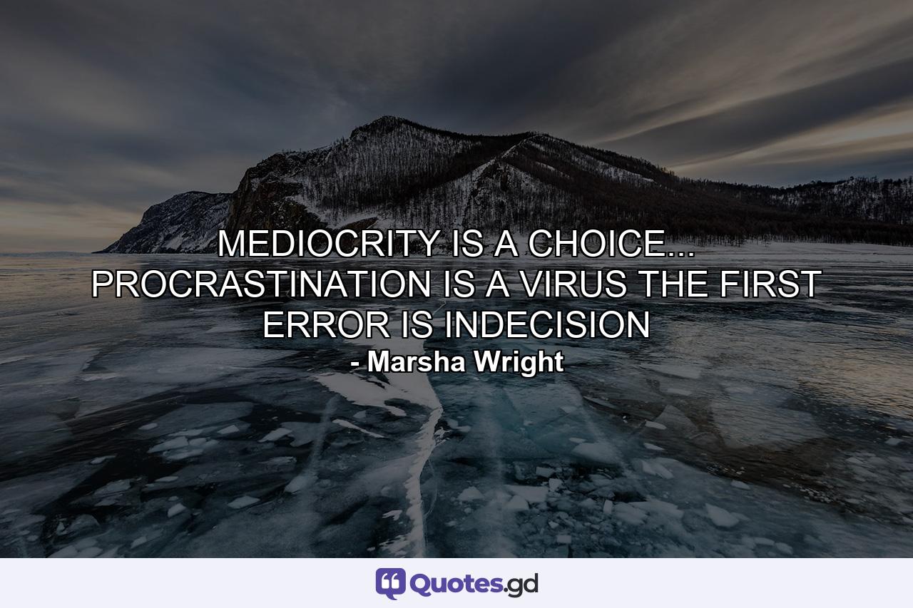 MEDIOCRITY IS A CHOICE... PROCRASTINATION IS A VIRUS THE FIRST ERROR IS INDECISION - Quote by Marsha Wright