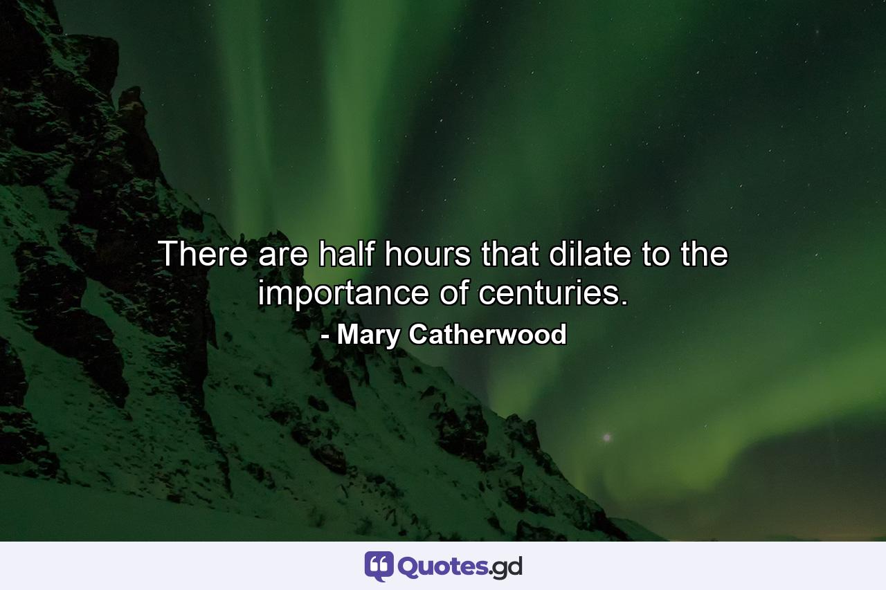 There are half hours that dilate to the importance of centuries. - Quote by Mary Catherwood