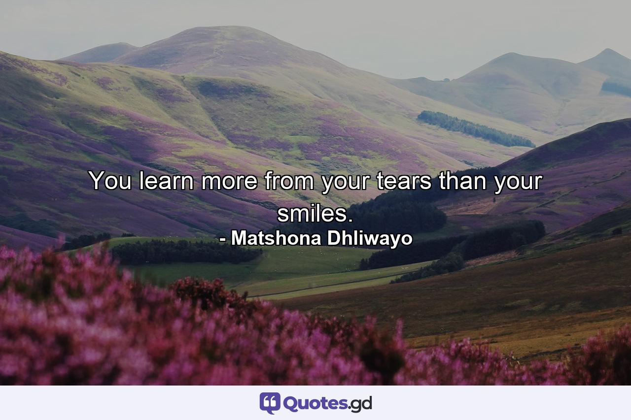 You learn more from your tears than your smiles. - Quote by Matshona Dhliwayo