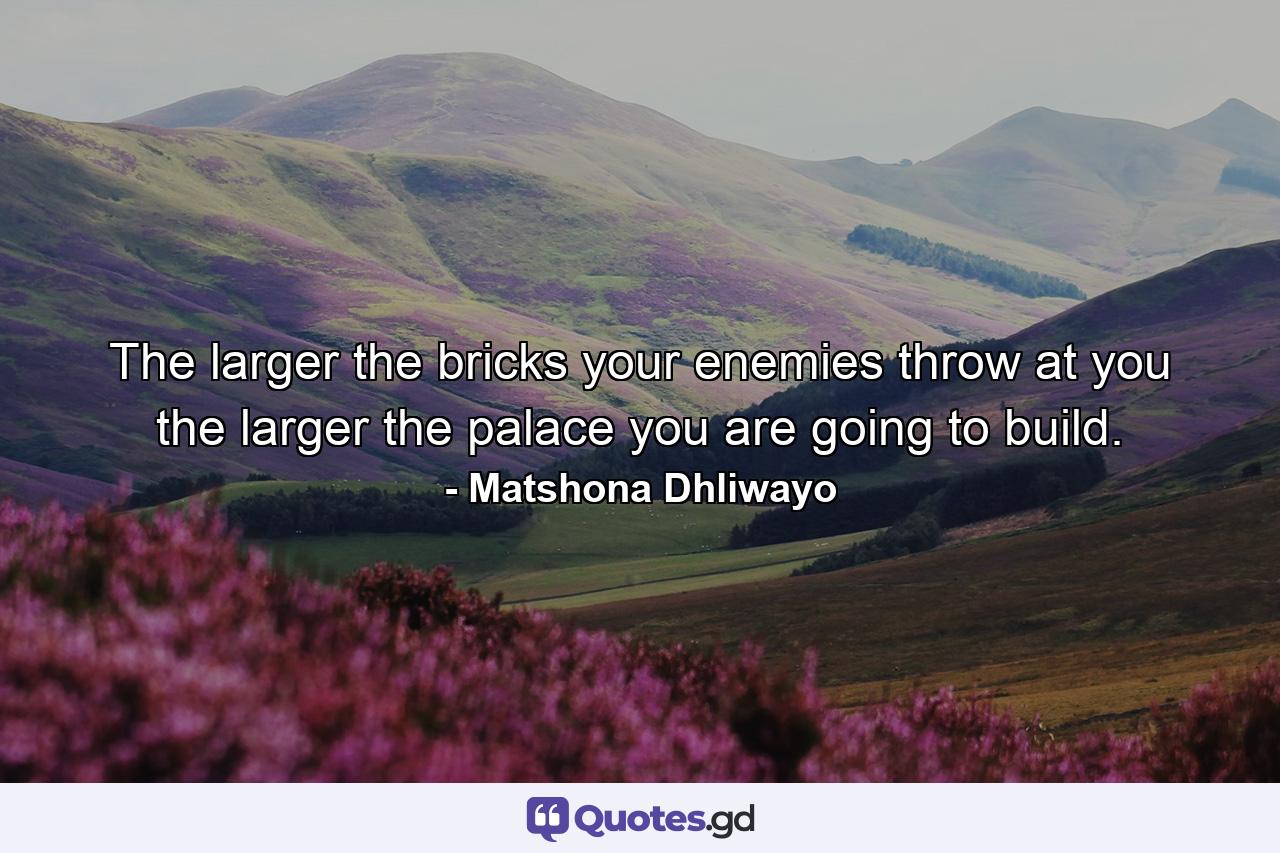 The larger the bricks your enemies throw at you the larger the palace you are going to build. - Quote by Matshona Dhliwayo