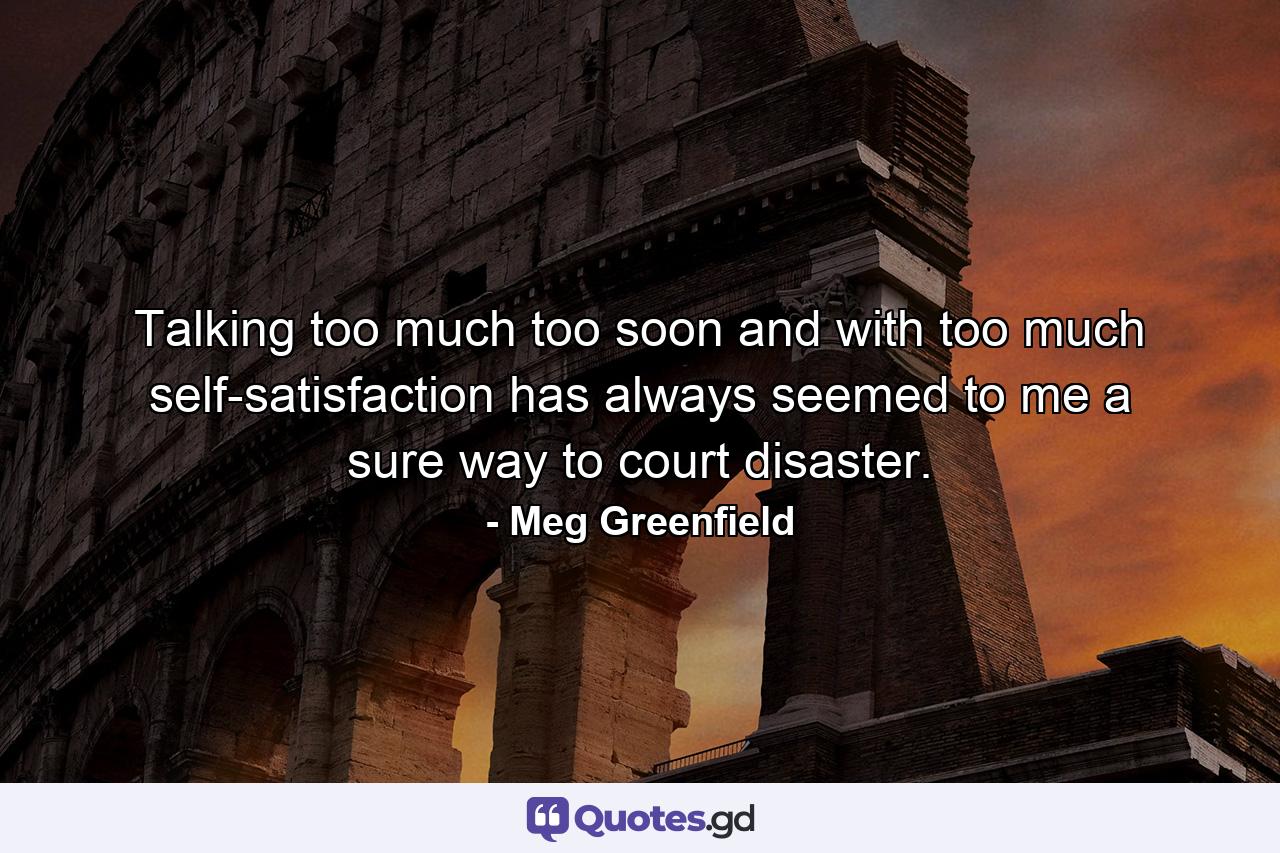 Talking too much  too soon  and with too much self-satisfaction has always seemed to me a sure way to court disaster. - Quote by Meg Greenfield