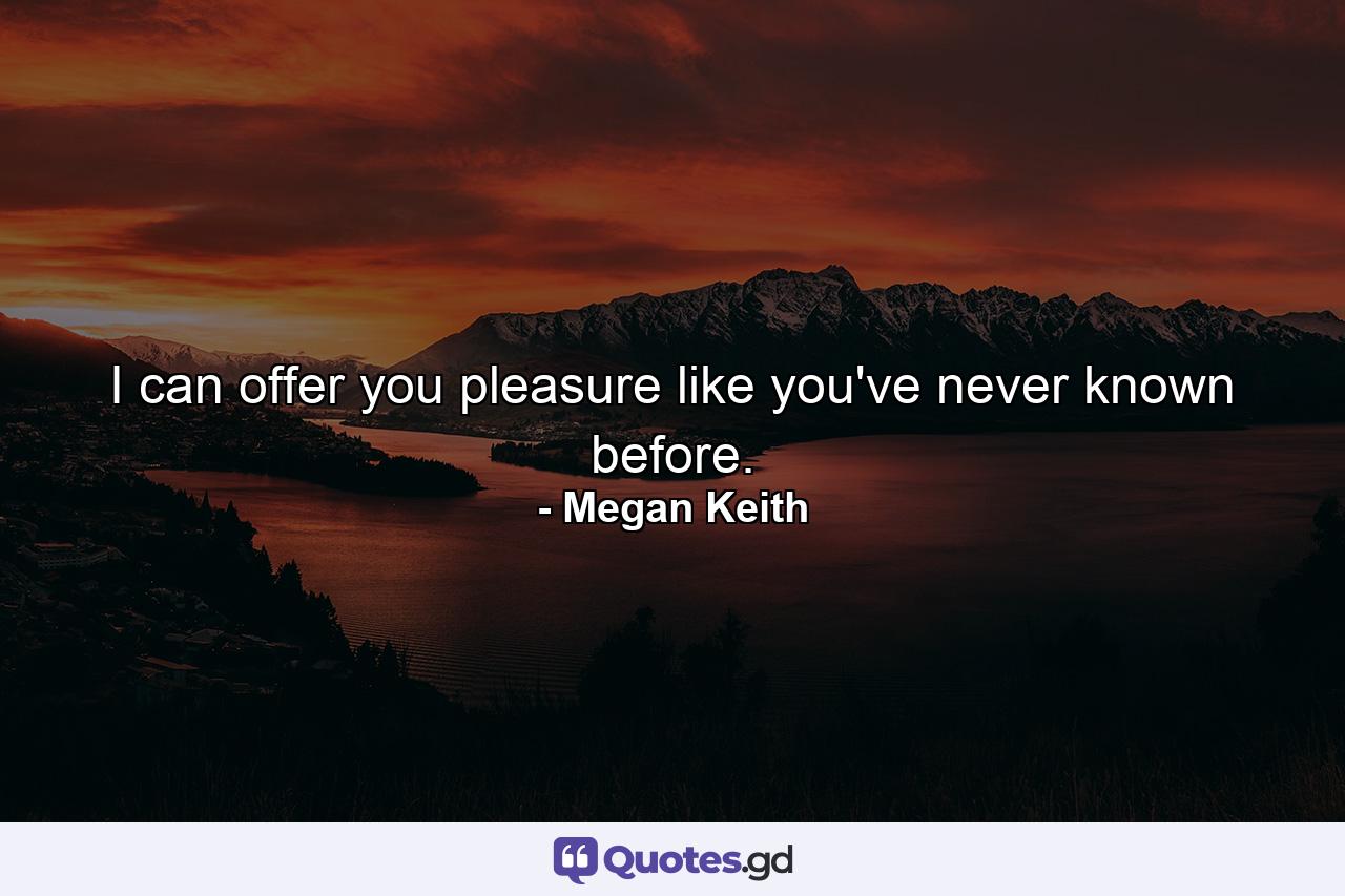 I can offer you pleasure like you've never known before. - Quote by Megan Keith