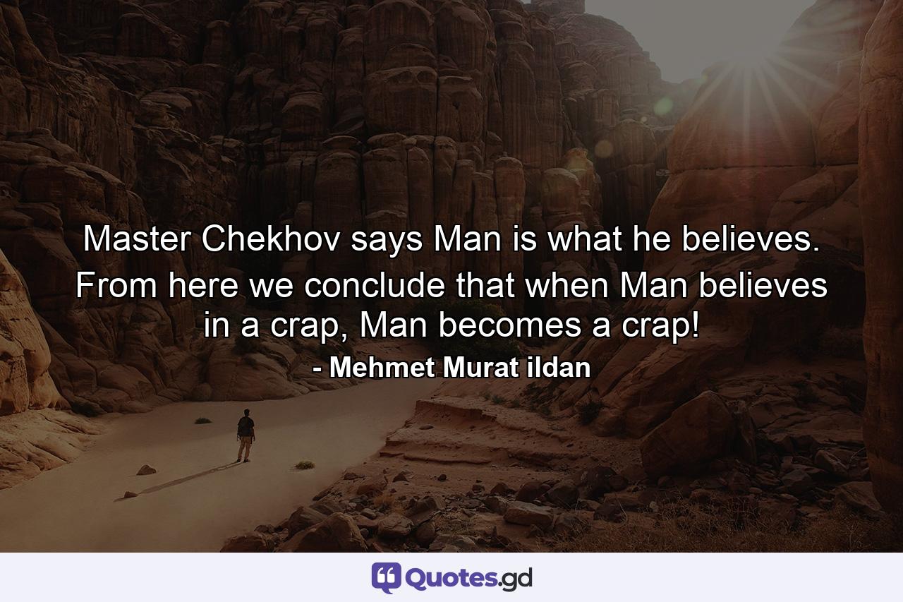 Master Chekhov says Man is what he believes. From here we conclude that when Man believes in a crap, Man becomes a crap! - Quote by Mehmet Murat ildan