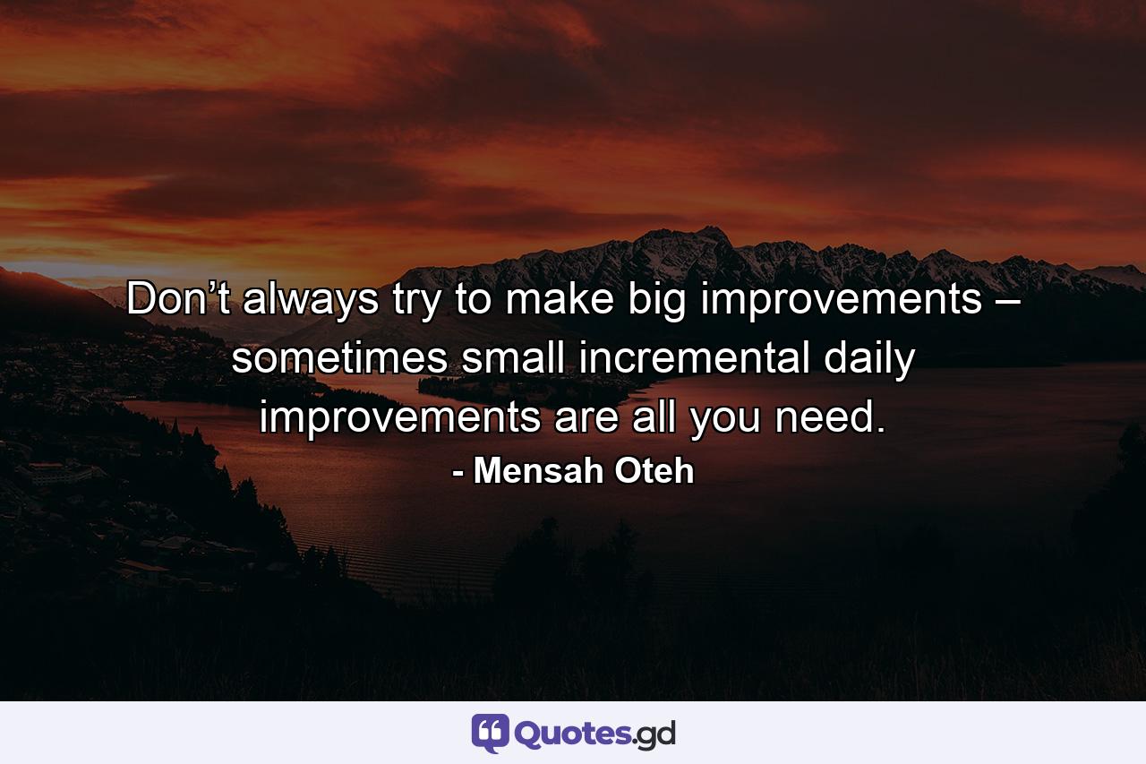 Don’t always try to make big improvements – sometimes small incremental daily improvements are all you need. - Quote by Mensah Oteh