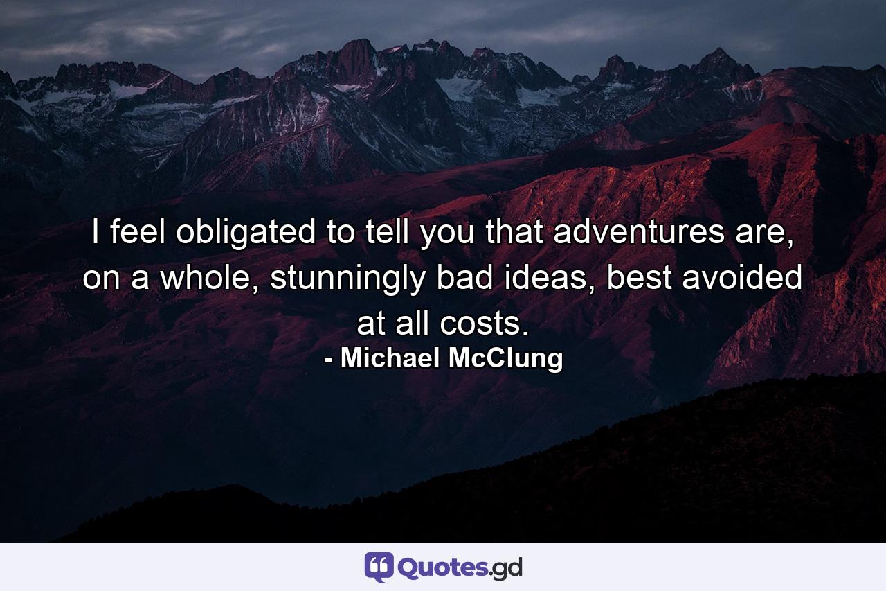 I feel obligated to tell you that adventures are, on a whole, stunningly bad ideas, best avoided at all costs. - Quote by Michael McClung