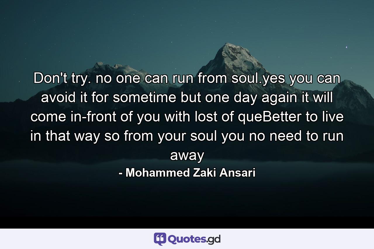 Don't try. no one can run from soul.yes you can avoid it for sometime but one day again it will come in-front of you with lost of queBetter to live in that way so from your soul you no need to run away - Quote by Mohammed Zaki Ansari