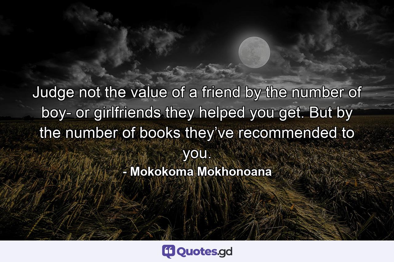 Judge not the value of a friend by the number of boy- or girlfriends they helped you get. But by the number of books they’ve recommended to you. - Quote by Mokokoma Mokhonoana