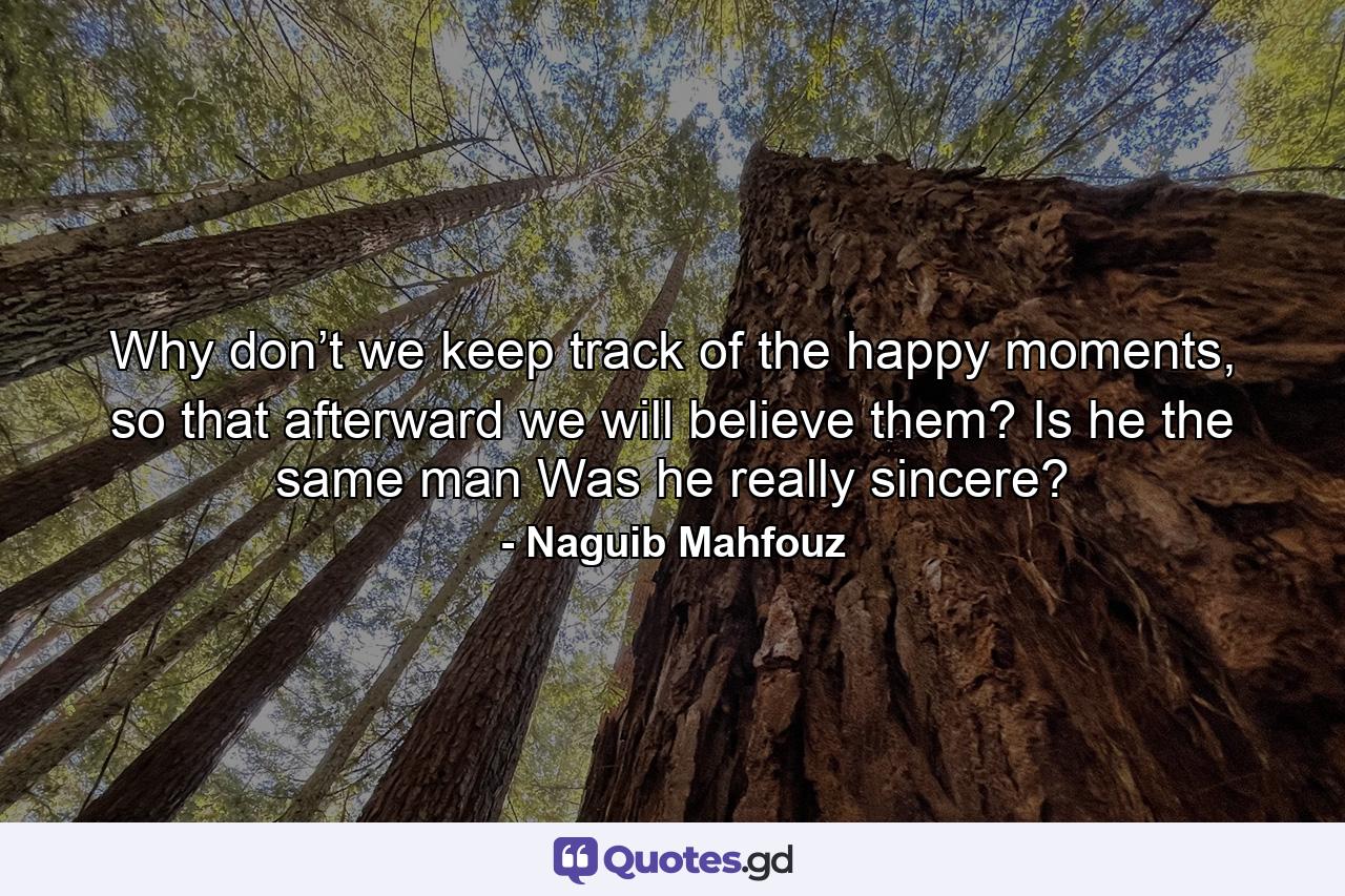 Why don’t we keep track of the happy moments, so that afterward we will believe them? Is he the same man Was he really sincere? - Quote by Naguib Mahfouz