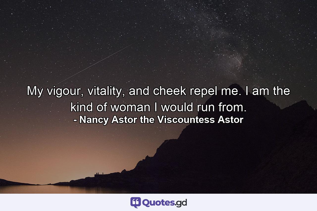 My vigour, vitality, and cheek repel me. I am the kind of woman I would run from. - Quote by Nancy Astor the Viscountess Astor