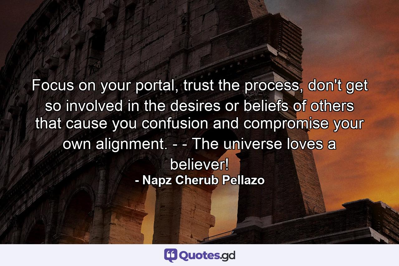 Focus on your portal, trust the process, don't get so involved in the desires or beliefs of others that cause you confusion and compromise your own alignment. - - The universe loves a believer! - Quote by Napz Cherub Pellazo