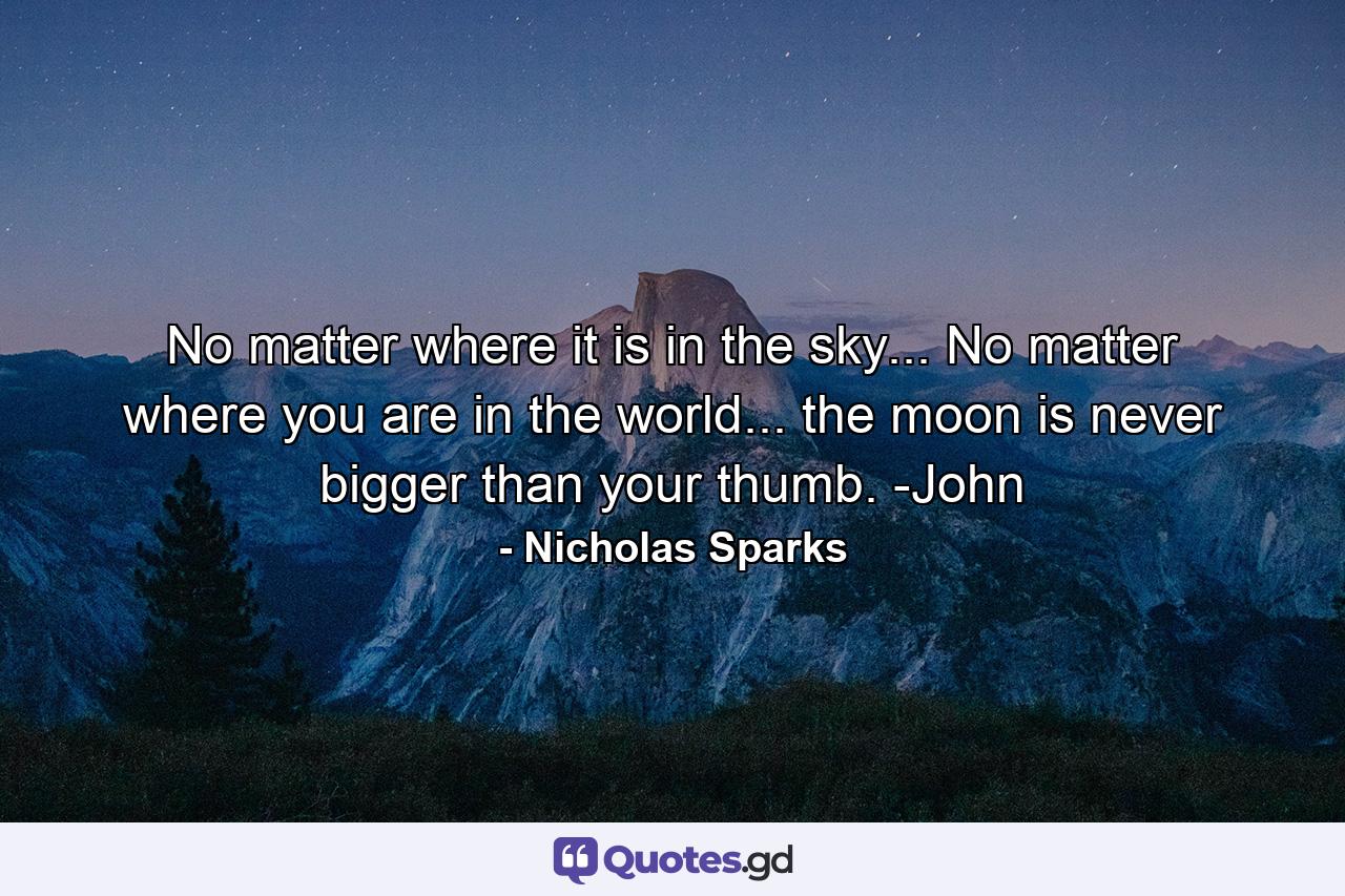 No matter where it is in the sky... No matter where you are in the world... the moon is never bigger than your thumb. -John - Quote by Nicholas Sparks