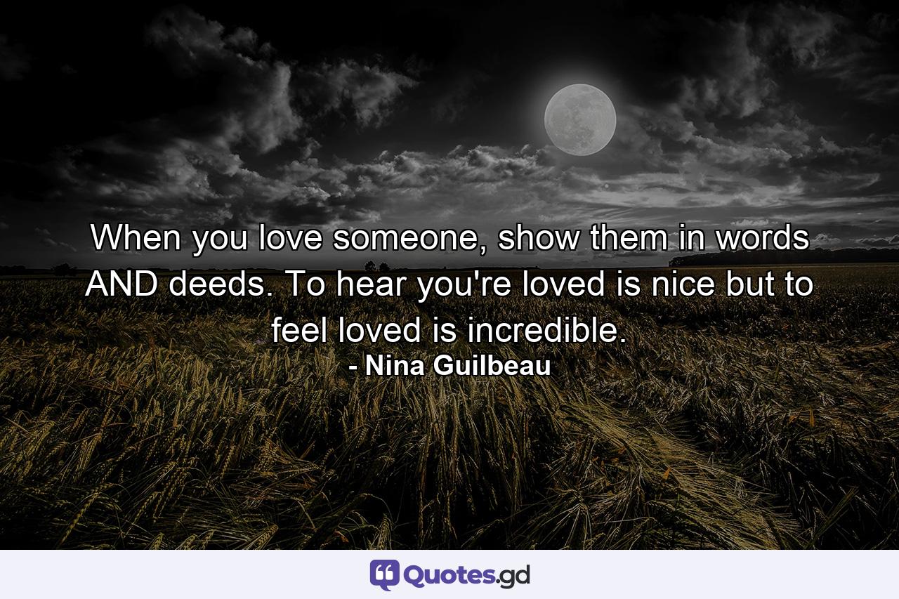 When you love someone, show them in words AND deeds. To hear you're loved is nice but to feel loved is incredible. - Quote by Nina Guilbeau