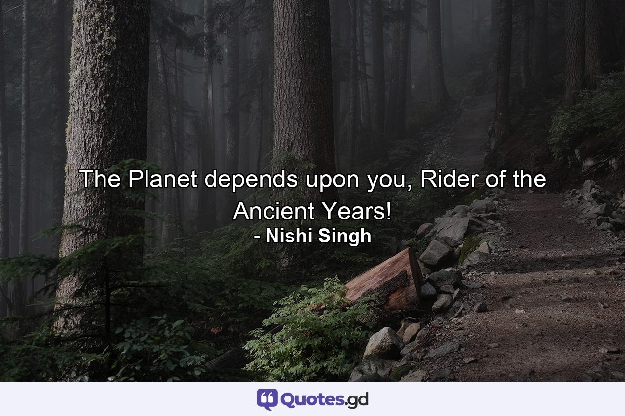 The Planet depends upon you, Rider of the Ancient Years! - Quote by Nishi Singh